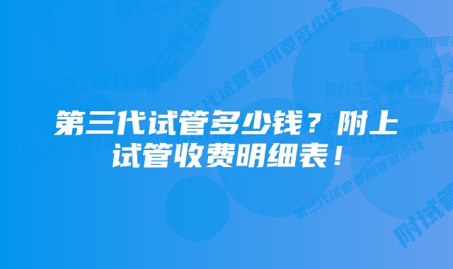 第三代试管多少钱？附上试管收费明细表！