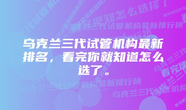 乌克兰三代试管机构最新排名，看完你就知道怎么选了。