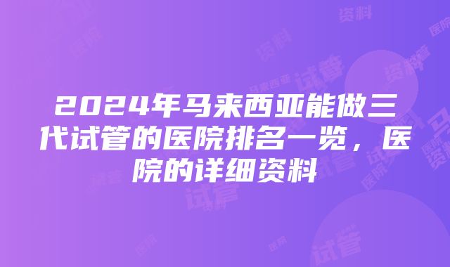 2024年马来西亚能做三代试管的医院排名一览，医院的详细资料