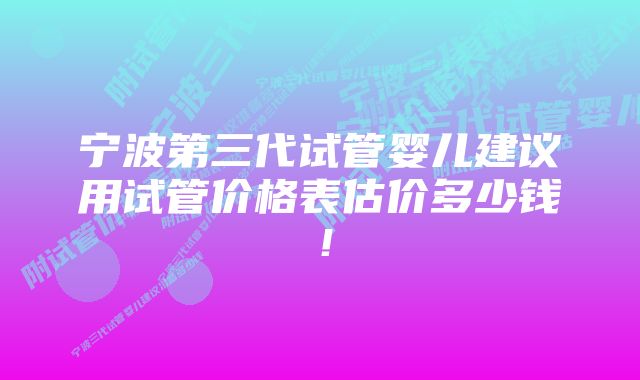 宁波第三代试管婴儿建议用试管价格表估价多少钱！