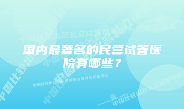 国内最著名的民营试管医院有哪些？