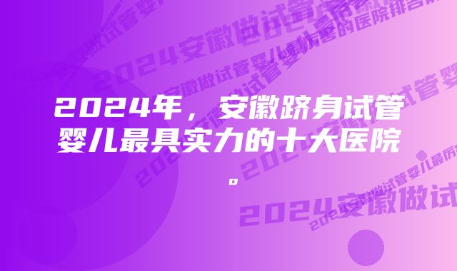 2024年，安徽跻身试管婴儿最具实力的十大医院。