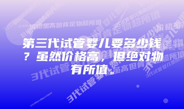 第三代试管婴儿要多少钱？虽然价格高，但绝对物有所值。