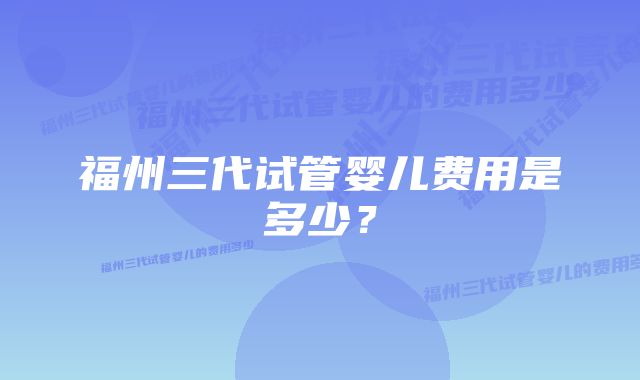 福州三代试管婴儿费用是多少？