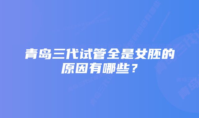 青岛三代试管全是女胚的原因有哪些？