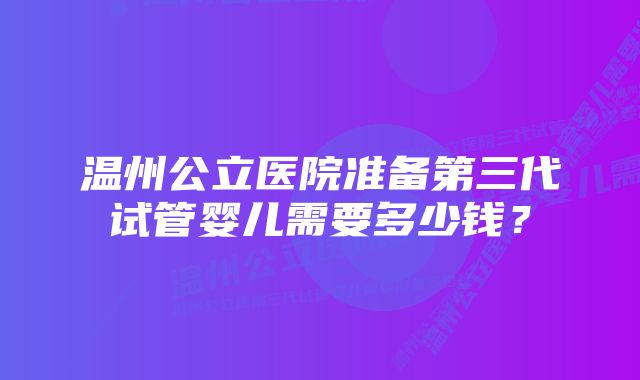 温州公立医院准备第三代试管婴儿需要多少钱？