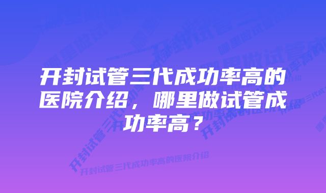 开封试管三代成功率高的医院介绍，哪里做试管成功率高？