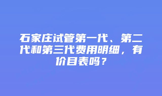 石家庄试管第一代、第二代和第三代费用明细，有价目表吗？