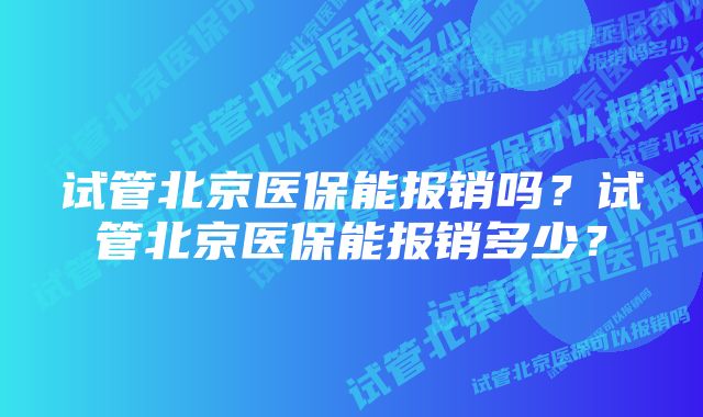 试管北京医保能报销吗？试管北京医保能报销多少？