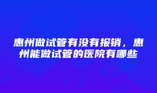 惠州做试管有没有报销，惠州能做试管的医院有哪些