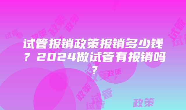 试管报销政策报销多少钱？2024做试管有报销吗？