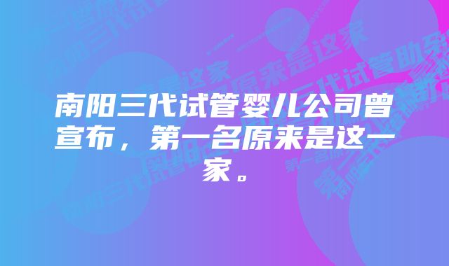 南阳三代试管婴儿公司曾宣布，第一名原来是这一家。