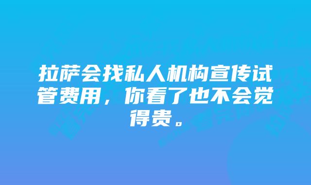 拉萨会找私人机构宣传试管费用，你看了也不会觉得贵。