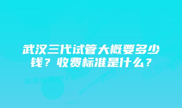 武汉三代试管大概要多少钱？收费标准是什么？