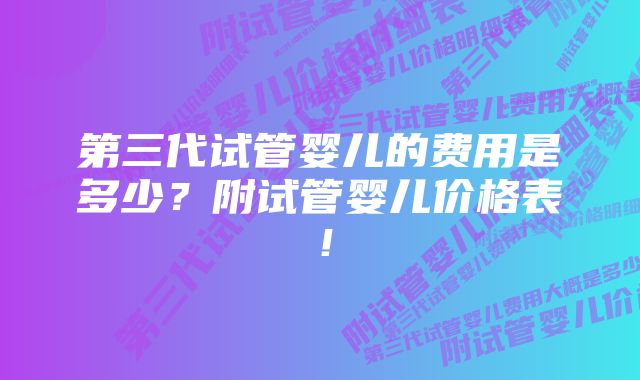 第三代试管婴儿的费用是多少？附试管婴儿价格表！