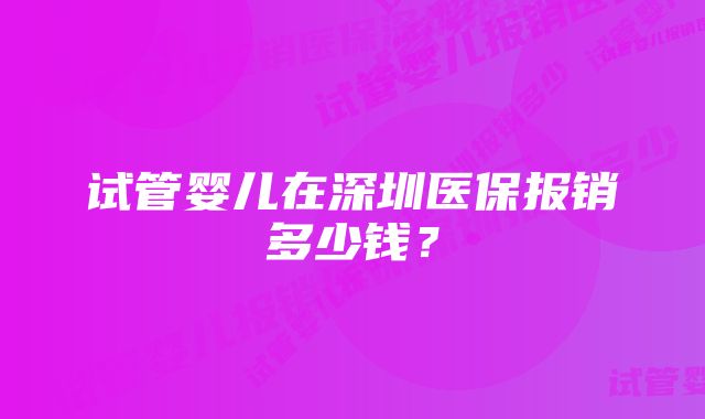 试管婴儿在深圳医保报销多少钱？