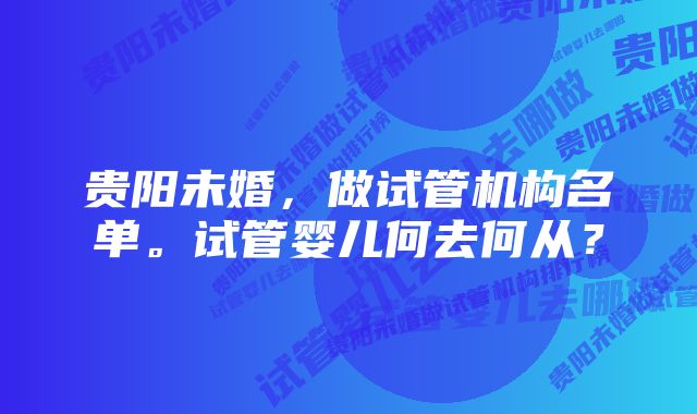 贵阳未婚，做试管机构名单。试管婴儿何去何从？