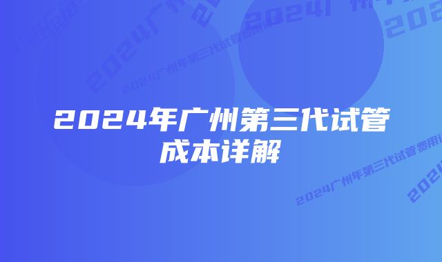 2024年广州第三代试管成本详解