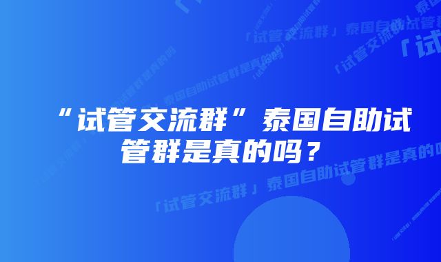 “试管交流群”泰国自助试管群是真的吗？