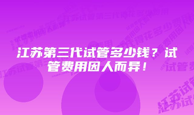 江苏第三代试管多少钱？试管费用因人而异！