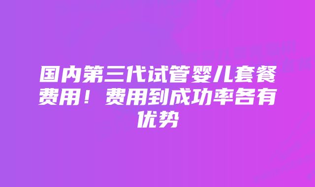 国内第三代试管婴儿套餐费用！费用到成功率各有优势