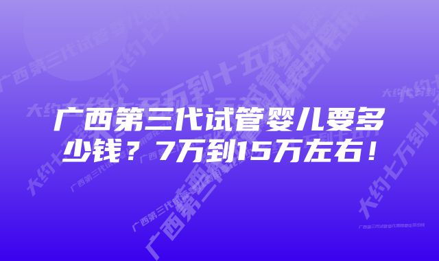 广西第三代试管婴儿要多少钱？7万到15万左右！