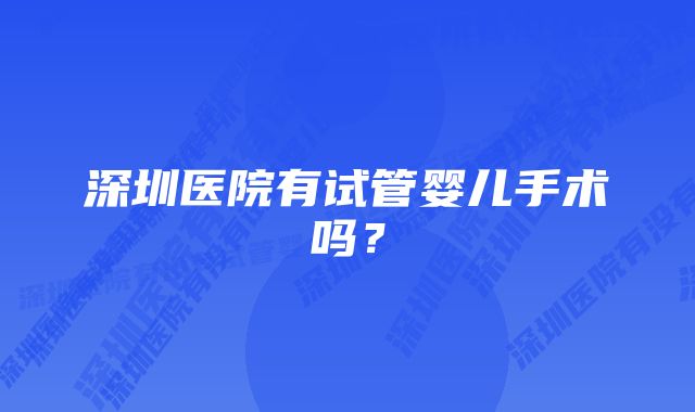 深圳医院有试管婴儿手术吗？