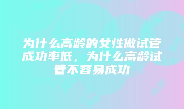 为什么高龄的女性做试管成功率低，为什么高龄试管不容易成功