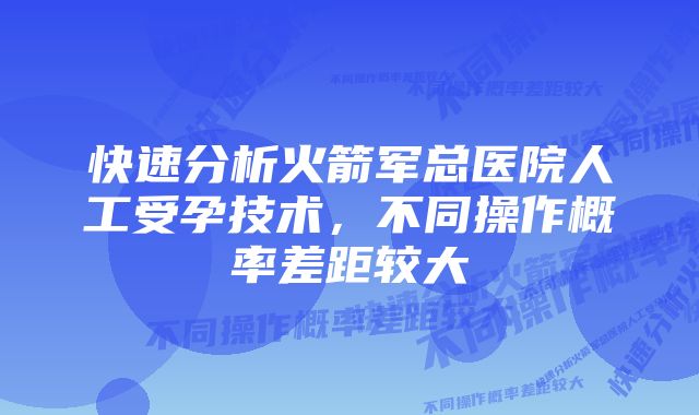 快速分析火箭军总医院人工受孕技术，不同操作概率差距较大