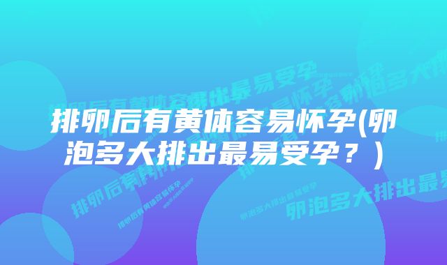 排卵后有黄体容易怀孕(卵泡多大排出最易受孕？)