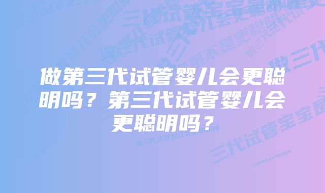 做第三代试管婴儿会更聪明吗？第三代试管婴儿会更聪明吗？