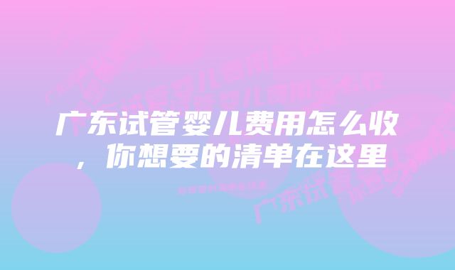 广东试管婴儿费用怎么收，你想要的清单在这里