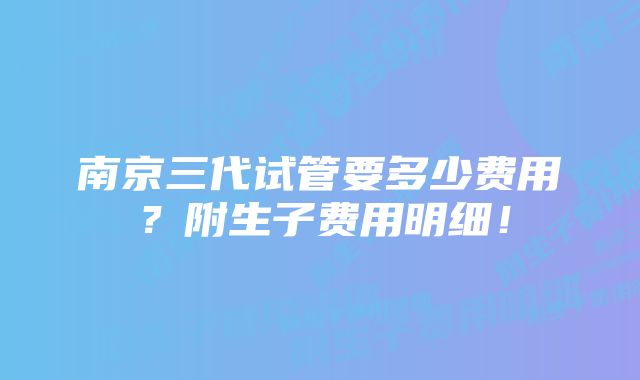 南京三代试管要多少费用？附生子费用明细！