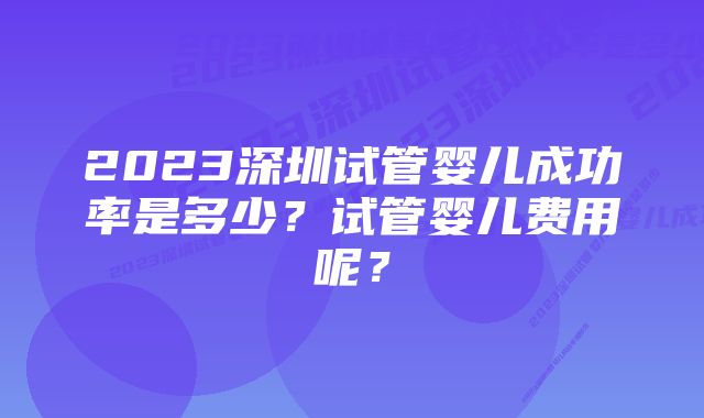 2023深圳试管婴儿成功率是多少？试管婴儿费用呢？