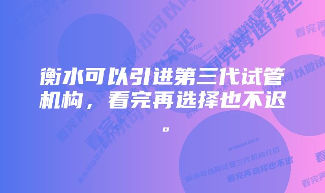 衡水可以引进第三代试管机构，看完再选择也不迟。