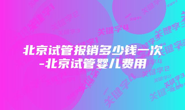 北京试管报销多少钱一次-北京试管婴儿费用