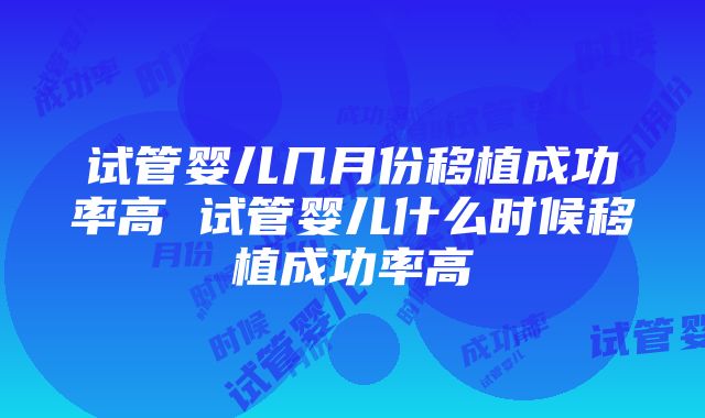 试管婴儿几月份移植成功率高 试管婴儿什么时候移植成功率高