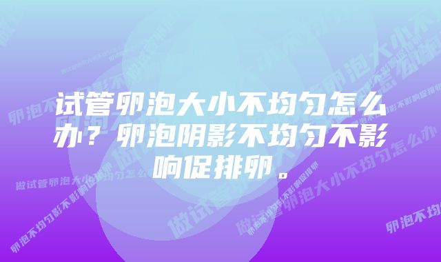 试管卵泡大小不均匀怎么办？卵泡阴影不均匀不影响促排卵。