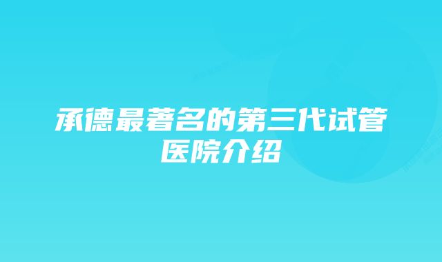 承德最著名的第三代试管医院介绍