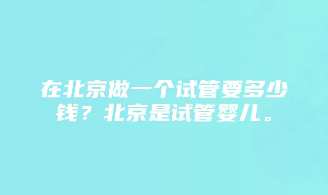 在北京做一个试管要多少钱？北京是试管婴儿。