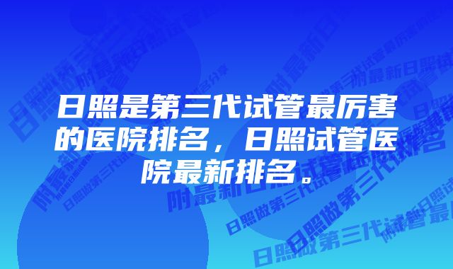 日照是第三代试管最厉害的医院排名，日照试管医院最新排名。