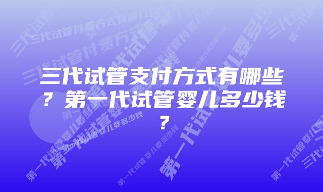 三代试管支付方式有哪些？第一代试管婴儿多少钱？