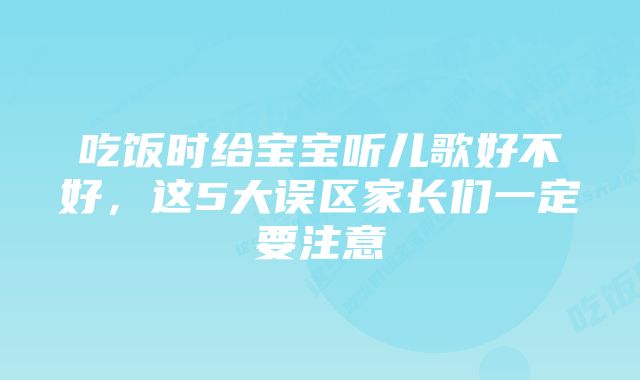 吃饭时给宝宝听儿歌好不好，这5大误区家长们一定要注意