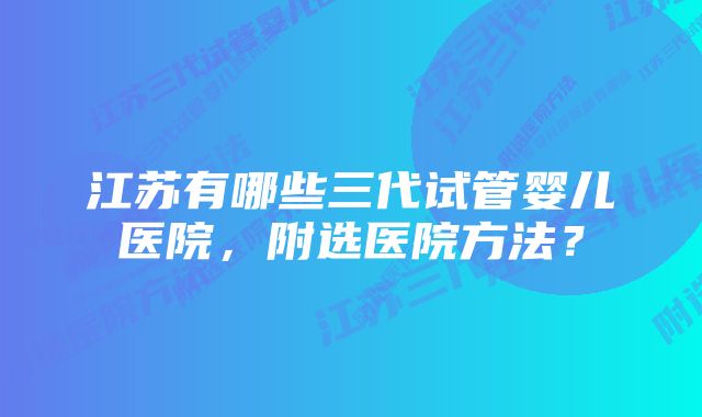 江苏有哪些三代试管婴儿医院，附选医院方法？