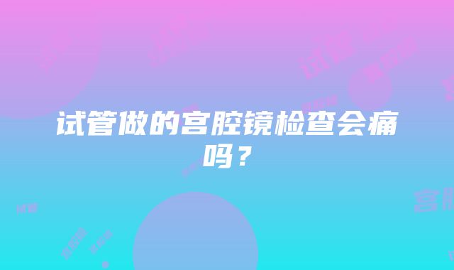 试管做的宫腔镜检查会痛吗？