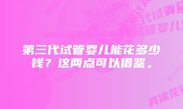 第三代试管婴儿能花多少钱？这两点可以借鉴。