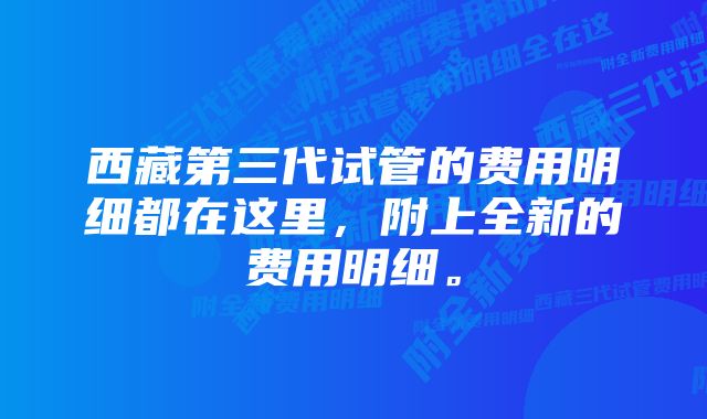 西藏第三代试管的费用明细都在这里，附上全新的费用明细。