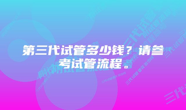 第三代试管多少钱？请参考试管流程。