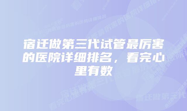 宿迁做第三代试管最厉害的医院详细排名，看完心里有数