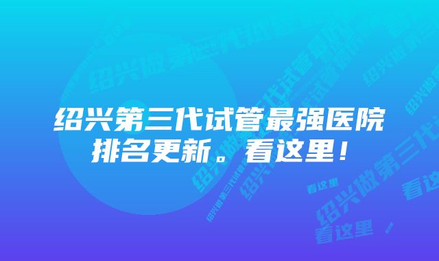 绍兴第三代试管最强医院排名更新。看这里！